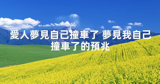 愛人夢見自己撞車了 夢見我自己撞車了的預兆